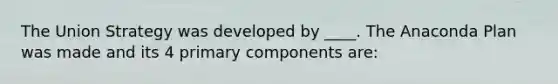 The Union Strategy was developed by ____. The Anaconda Plan was made and its 4 primary components are: