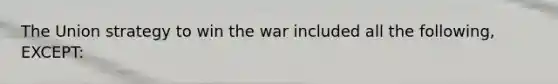 The Union strategy to win the war included all the following, EXCEPT: