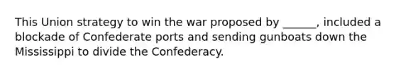 This Union strategy to win the war proposed by ______, included a blockade of Confederate ports and sending gunboats down the Mississippi to divide the Confederacy.