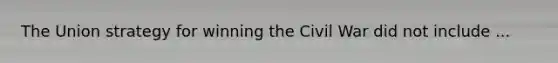 The Union strategy for winning the Civil War did not include ...