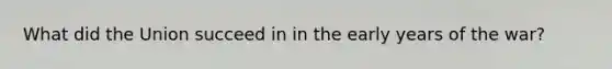 What did the Union succeed in in the early years of the war?