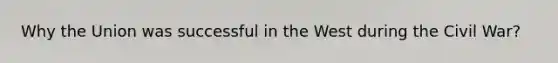 Why the Union was successful in the West during the Civil War?