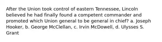 After the Union took control of eastern Tennessee, Lincoln believed he had finally found a competent commander and promoted which Union general to be general in chief? a. Joseph Hooker, b. George McClellan, c. Irvin McDowell, d. Ulysses S. Grant