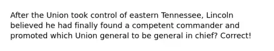 After the Union took control of eastern Tennessee, Lincoln believed he had finally found a competent commander and promoted which Union general to be general in chief? Correct!