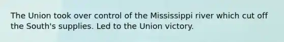 The Union took over control of the Mississippi river which cut off the South's supplies. Led to the Union victory.