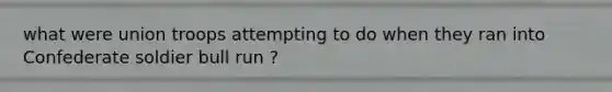 what were union troops attempting to do when they ran into Confederate soldier bull run ?