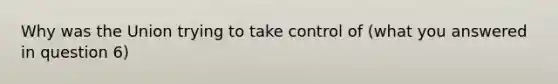 Why was the Union trying to take control of (what you answered in question 6)