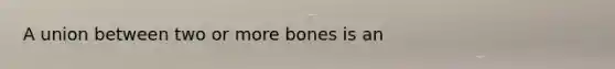 A union between two or more bones is an