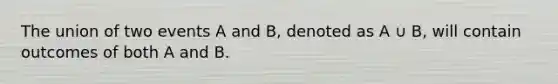 The union of two events A and B, denoted as A ∪ B, will contain outcomes of both A and B.