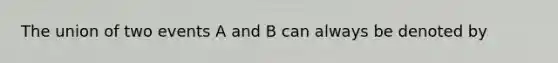 The union of two events A and B can always be denoted by