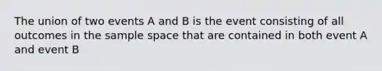 The union of two events A and B is the event consisting of all outcomes in the sample space that are contained in both event A and event B