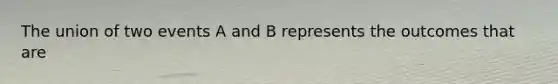 The union of two events A and B represents the outcomes that are