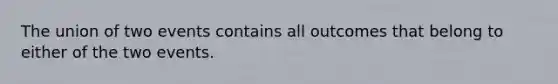 The union of two events contains all outcomes that belong to either of the two events.