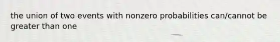 the union of two events with nonzero probabilities can/cannot be greater than one