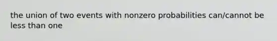 the union of two events with nonzero probabilities can/cannot be less than one