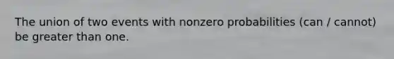 The union of two events with nonzero probabilities (can / cannot) be greater than one.