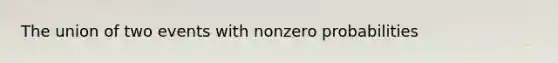 The union of two events with nonzero probabilities