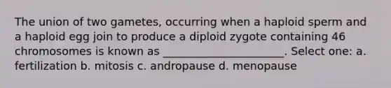 The union of two gametes, occurring when a haploid sperm and a haploid egg join to produce a diploid zygote containing 46 chromosomes is known as ______________________. Select one: a. fertilization b. mitosis c. andropause d. menopause