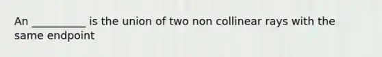 An __________ is the union of two non collinear rays with the same endpoint