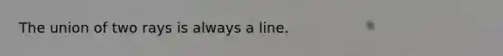 The union of two rays is always a line.