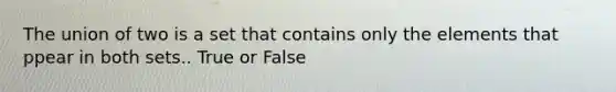 The union of two is a set that contains only the elements that ppear in both sets.. True or False