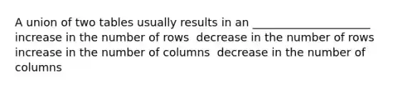 A union of two tables usually results in an _____________________ ​ increase in the number of rows ​ decrease in the number of rows ​ increase in the number of columns ​ decrease in the number of columns