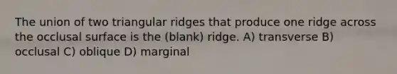 The union of two triangular ridges that produce one ridge across the occlusal surface is the (blank) ridge. A) transverse B) occlusal C) oblique D) marginal