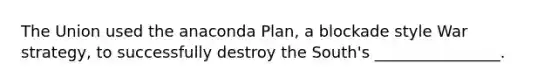 The Union used the anaconda Plan, a blockade style War strategy, to successfully destroy the South's ________________.