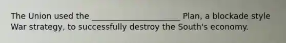 The Union used the ______________________ Plan, a blockade style War strategy, to successfully destroy the South's economy.