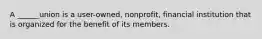 A ______union is a user-owned, nonprofit, financial institution that is organized for the benefit of its members.