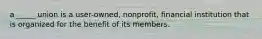 a _____ union is a user-owned, nonprofit, financial institution that is organized for the benefit of its members.