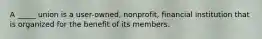 A _____ union is a user-owned, nonprofit, financial institution that is organized for the benefit of its members.