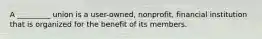 A _________ union is a user-owned, nonprofit, financial institution that is organized for the benefit of its members.