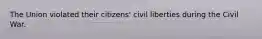 The Union violated their citizens' civil liberties during the Civil War.