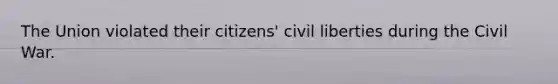 The Union violated their citizens' civil liberties during the Civil War.