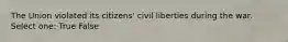 The Union violated its citizens' civil liberties during the war. Select one: True False