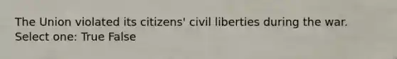 The Union violated its citizens' civil liberties during the war. Select one: True False