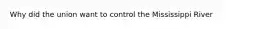 Why did the union want to control the Mississippi River
