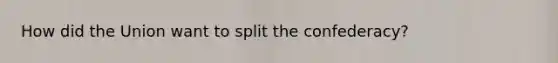 How did the Union want to split the confederacy?