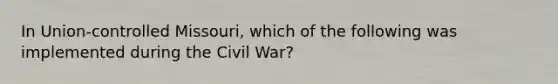 In Union-controlled Missouri, which of the following was implemented during the Civil War?