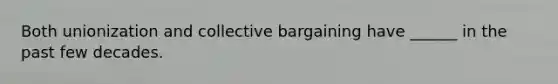 Both unionization and collective bargaining have ______ in the past few decades.