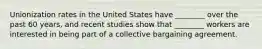 Unionization rates in the United States have ________ over the past 60 years, and recent studies show that ________ workers are interested in being part of a collective bargaining agreement.