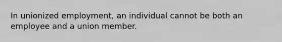 In unionized employment, an individual cannot be both an employee and a union member.