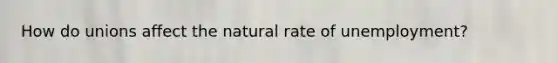 How do unions affect the natural rate of unemployment?