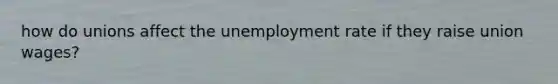 how do unions affect the unemployment rate if they raise union wages?