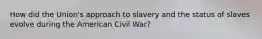 How did the Union's approach to slavery and the status of slaves evolve during the American Civil War?