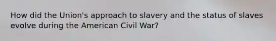 How did the Union's approach to slavery and the status of slaves evolve during the American Civil War?