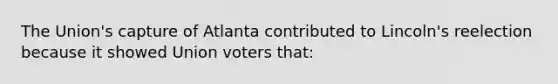 The Union's capture of Atlanta contributed to Lincoln's reelection because it showed Union voters that: