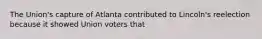 The Union's capture of Atlanta contributed to Lincoln's reelection because it showed Union voters that