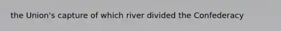 the Union's capture of which river divided the Confederacy